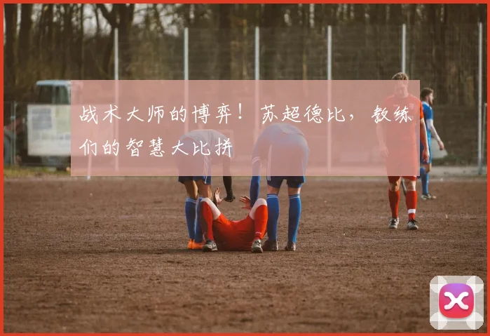 战术大师的博弈!苏超德比,教练们的智慧大比拼