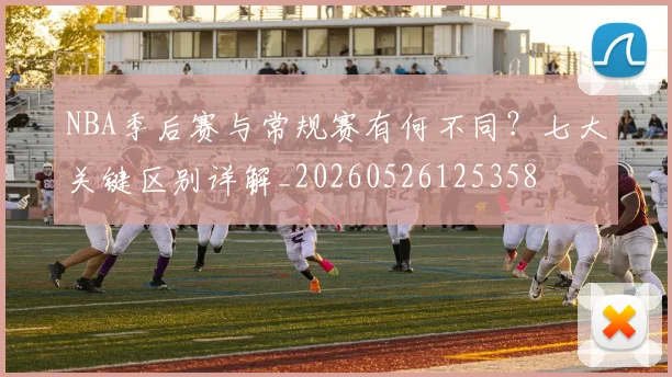 NBA季后赛与常规赛有何不同？七大关键区别详解_20260526125358