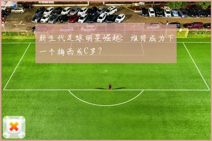 新生代足球明星崛起:谁将成为下一个梅西或C罗?