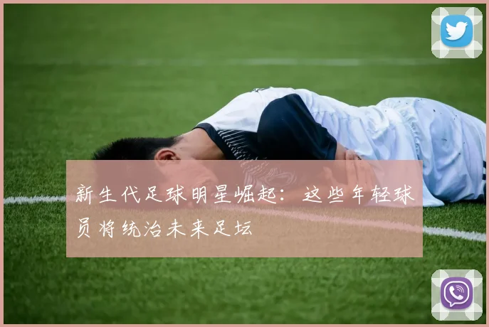 新生代足球明星崛起：这些年轻球员将统治未来足坛