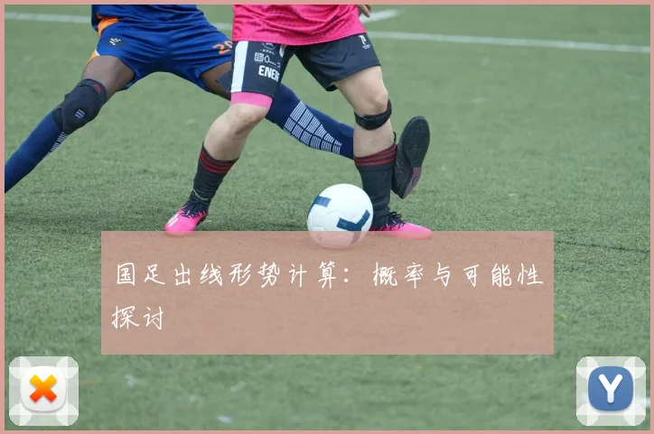 国足出线形势计算:概率与可能性探讨