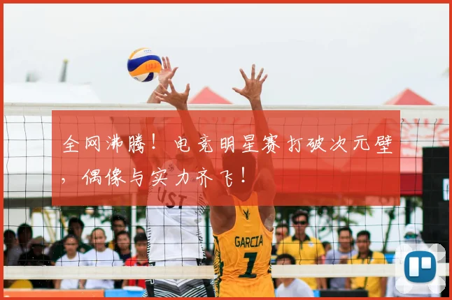 全网沸腾！电竞明星赛打破次元壁，偶像与实力齐飞！