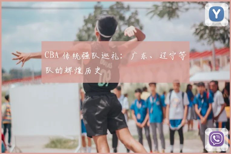 CBA 传统强队巡礼：广东、辽宁等队的辉煌历史