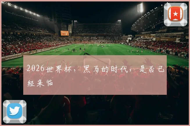 2026世界杯,黑马的时代,是否已经来临
