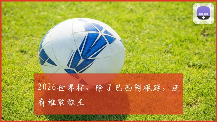 2026世界杯，除了巴西阿根廷，还有谁敢称王
