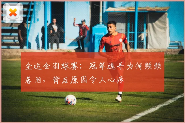 全运会羽球赛：冠军选手为何频频落泪，背后原因令人心疼