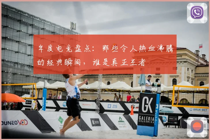 年度电竞盘点：那些令人热血沸腾的经典瞬间，谁是真正王者