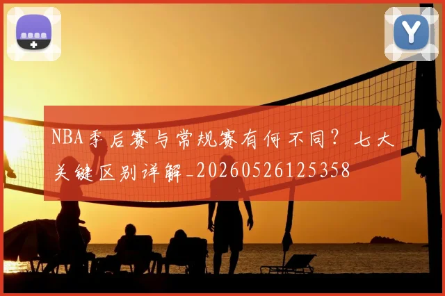 NBA季后赛与常规赛有何不同?七大关键区别详解_20260526125358
