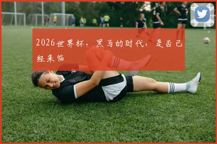 2026世界杯,黑马的时代,是否已经来临