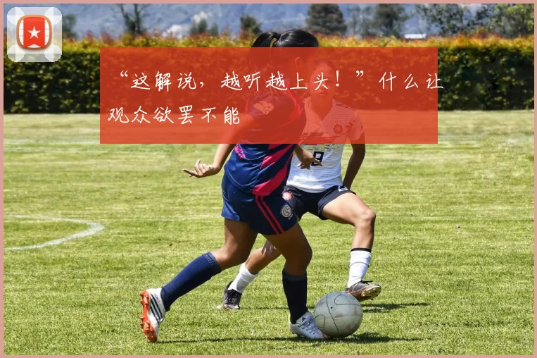 “这解说,越听越上头!”什么让观众欲罢不能