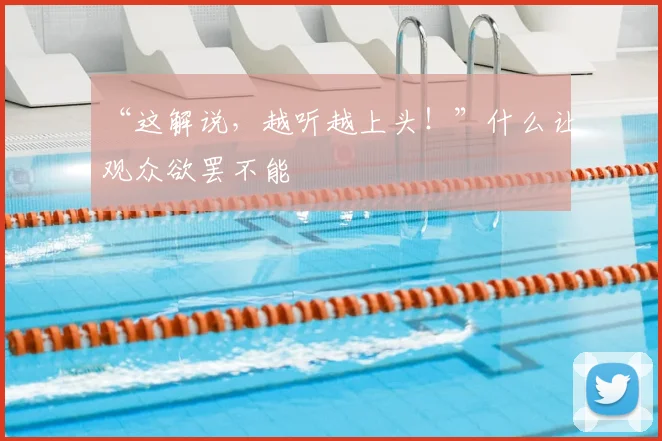 “这解说，越听越上头！”什么让观众欲罢不能