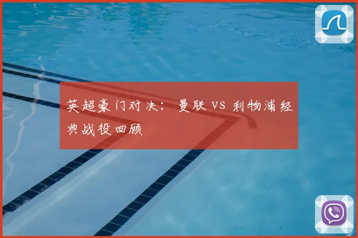 英超豪门对决：曼联 vs 利物浦经典战役回顾