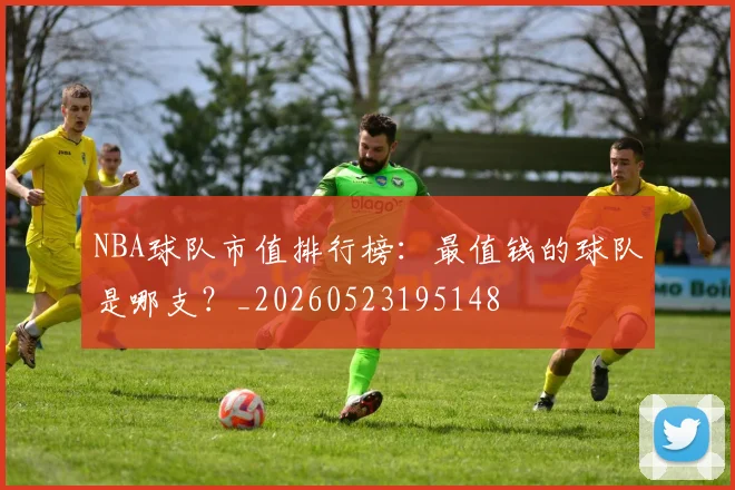 NBA球队市值排行榜:最值钱的球队是哪支?_20260523195148