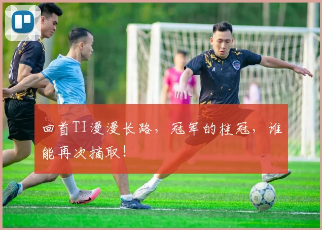 回首TI漫漫长路,冠军的桂冠,谁能再次摘取!
