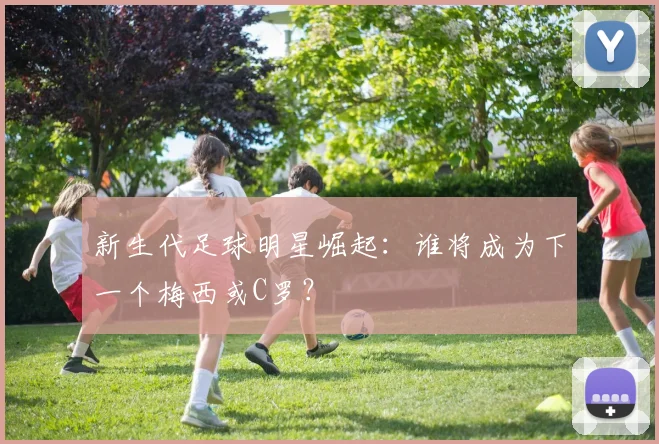 新生代足球明星崛起：谁将成为下一个梅西或C罗？